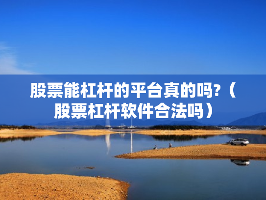 股票能杠杆的平台真的吗?（股票杠杆软件合法吗）