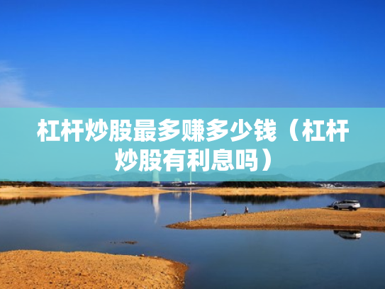 杠杆炒股最多赚多少钱（杠杆炒股有利息吗）
