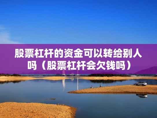 股票杠杆的资金可以转给别人吗（股票杠杆会欠钱吗）