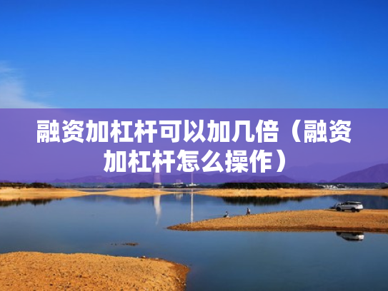 融资加杠杆可以加几倍（融资加杠杆怎么操作）