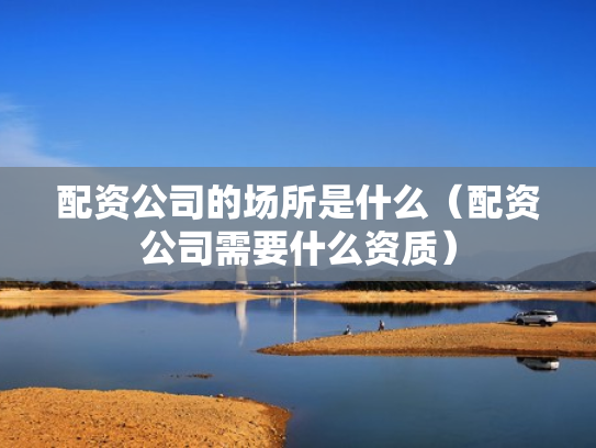 配资公司的场所是什么（配资公司需要什么资质）