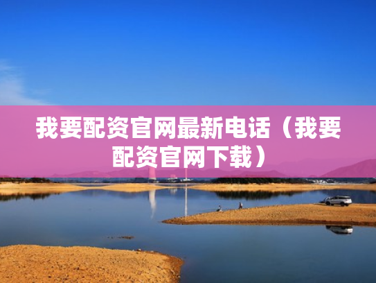 我要配资官网最新电话（我要配资官网下载）