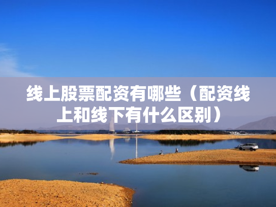 线上股票配资有哪些（配资线上和线下有什么区别）