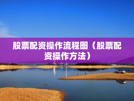 股票配资操作流程图（股票配资操作方法）