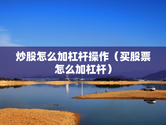 炒股怎么加杠杆操作（买股票怎么加杠杆）