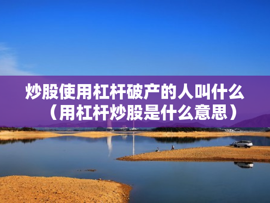 炒股使用杠杆破产的人叫什么（用杠杆炒股是什么意思）