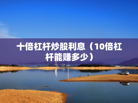 十倍杠杆炒股利息（10倍杠杆能赚多少）