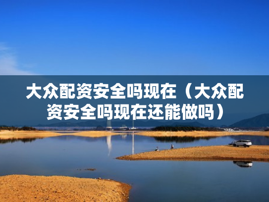 大众配资安全吗现在（大众配资安全吗现在还能做吗）