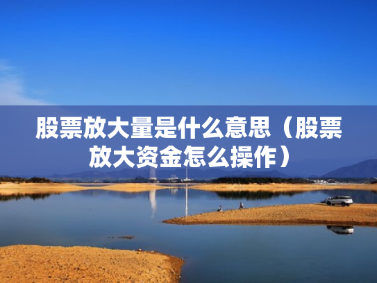 股票放大量是什么意思（股票放大资金怎么操作）