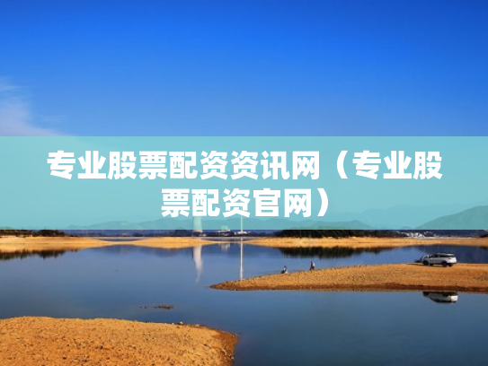 专业股票配资资讯网（专业股票配资官网）