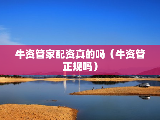 牛资管家配资真的吗（牛资管正规吗）