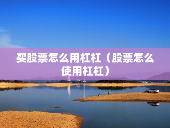 买股票怎么用杠杠（股票怎么使用杠杠）