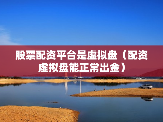 股票配资平台是虚拟盘（配资虚拟盘能正常出金）