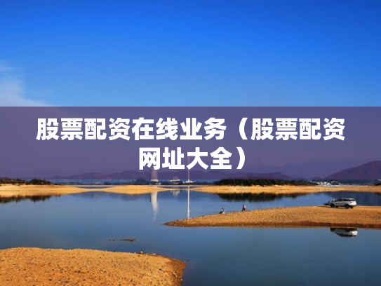 股票配资在线业务（股票配资网址大全）