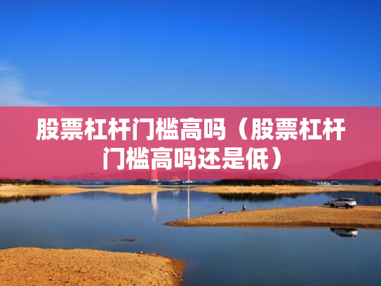 股票杠杆门槛高吗（股票杠杆门槛高吗还是低）