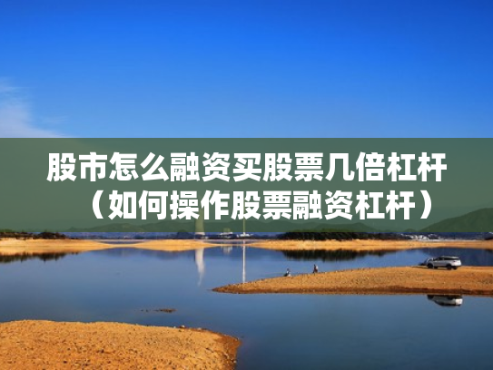 股市怎么融资买股票几倍杠杆（如何操作股票融资杠杆）