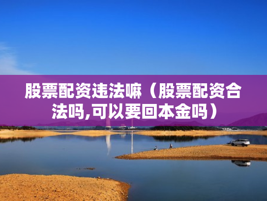 股票配资违法嘛（股票配资合法吗,可以要回本金吗）