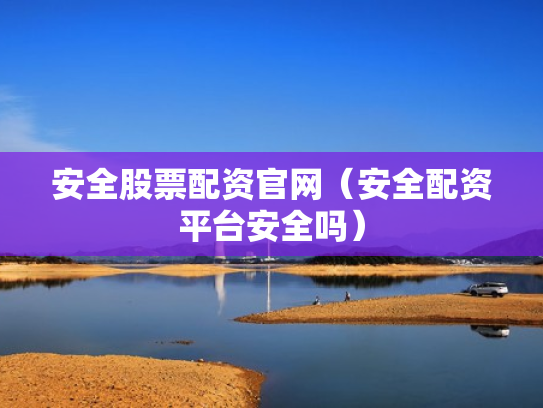 安全股票配资官网（安全配资平台安全吗）
