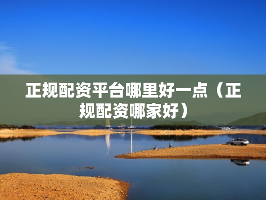 正规配资平台哪里好一点（正规配资哪家好）