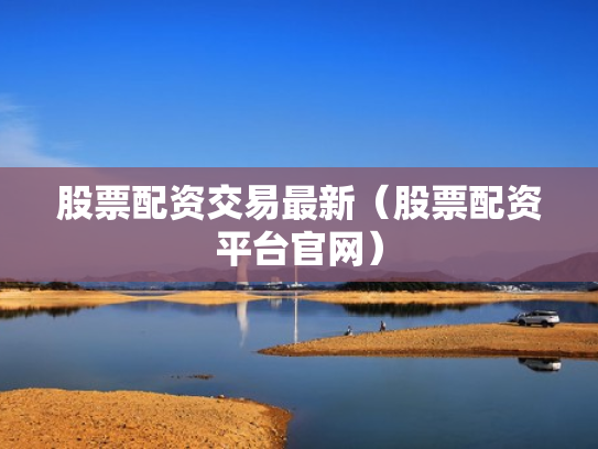 股票配资交易最新（股票配资平台官网）
