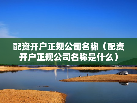 配资开户正规公司名称（配资开户正规公司名称是什么）