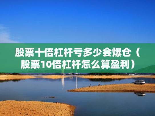 股票十倍杠杆亏多少会爆仓（股票10倍杠杆怎么算盈利）