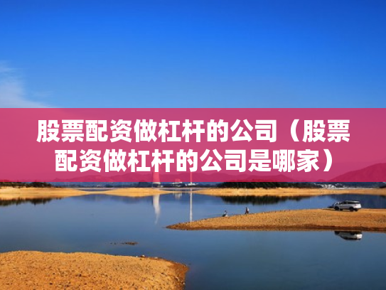 股票配资做杠杆的公司（股票配资做杠杆的公司是哪家）