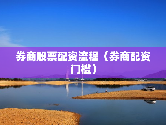 券商股票配资流程（券商配资门槛）