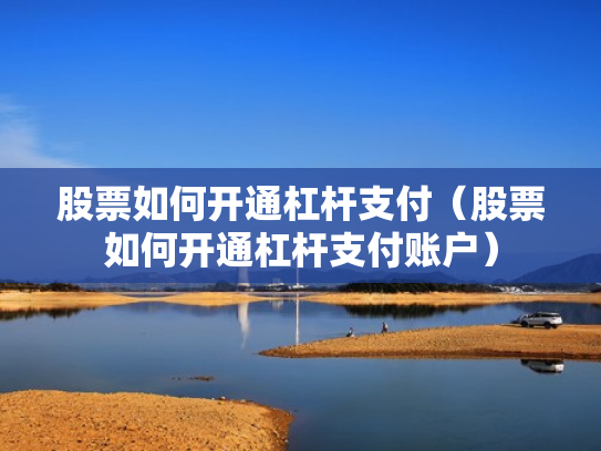 股票如何开通杠杆支付（股票如何开通杠杆支付账户）
