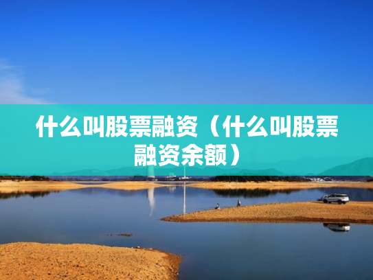 什么叫股票融资（什么叫股票融资余额）