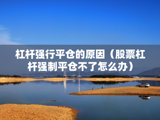 杠杆强行平仓的原因（股票杠杆强制平仓不了怎么办）