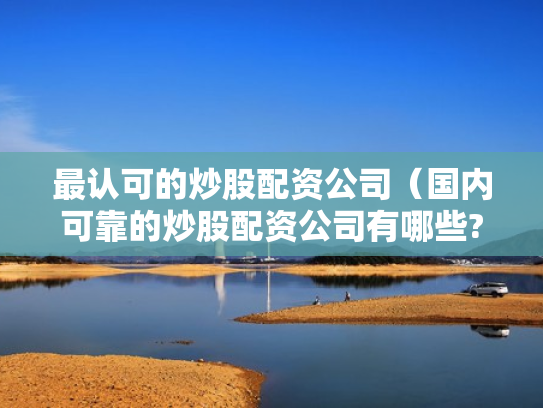 最认可的炒股配资公司（国内可靠的炒股配资公司有哪些?）