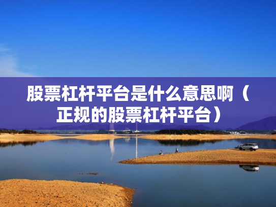 股票杠杆平台是什么意思啊（正规的股票杠杆平台）