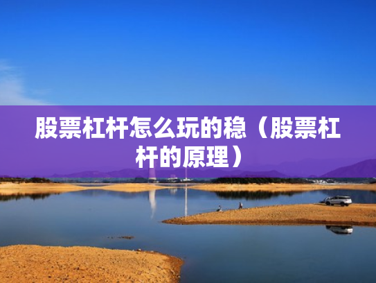 股票杠杆怎么玩的稳（股票杠杆的原理）