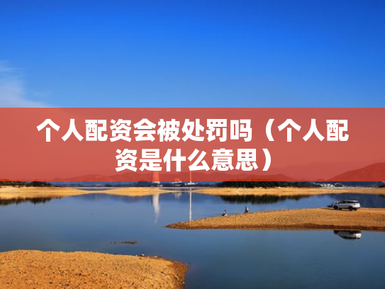 个人配资会被处罚吗（个人配资是什么意思）