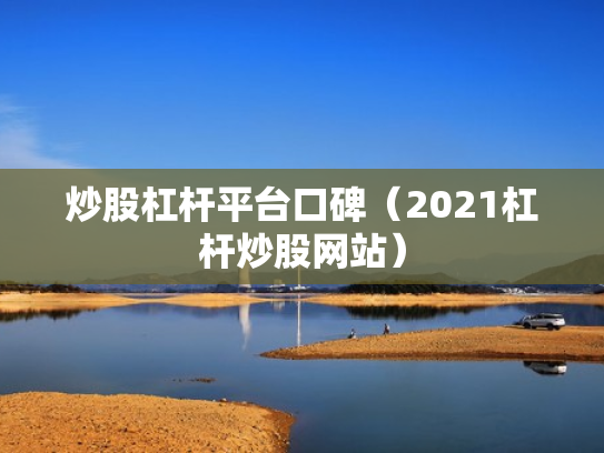 炒股杠杆平台口碑（2021杠杆炒股网站）