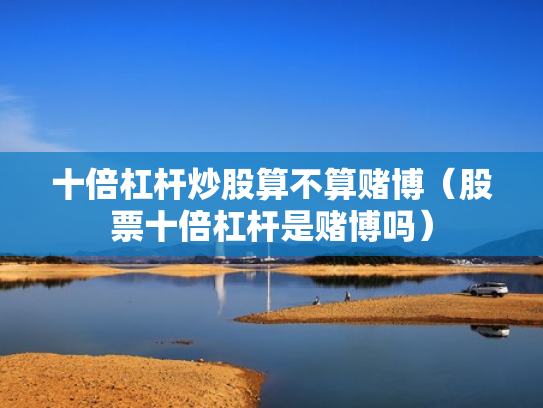 十倍杠杆炒股算不算赌博（股票十倍杠杆是赌博吗）