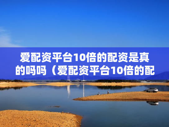 爱配资平台10倍的配资是真的吗吗（爱配资平台10倍的配资是真的吗吗安全吗）