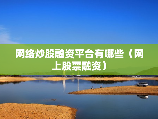 网络炒股融资平台有哪些（网上股票融资）
