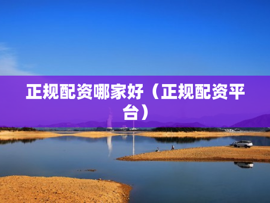 正规配资哪家好（正规配资平台）
