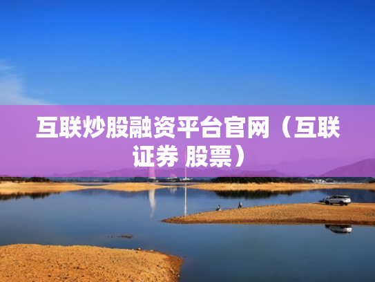 互联炒股融资平台官网（互联证券 股票）