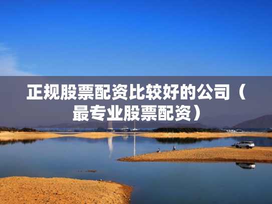 正规股票配资比较好的公司（最专业股票配资）