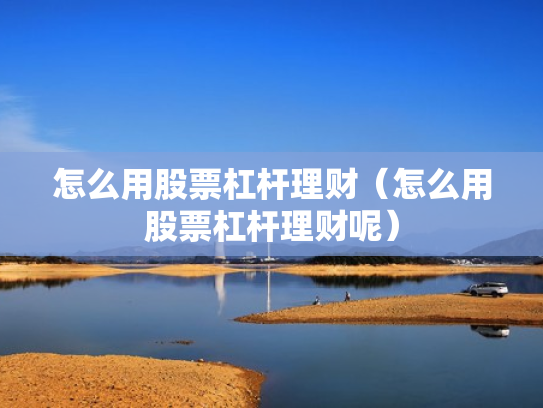 怎么用股票杠杆理财（怎么用股票杠杆理财呢）