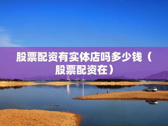 股票配资有实体店吗多少钱（股票配资在）