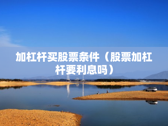加杠杆买股票条件（股票加杠杆要利息吗）