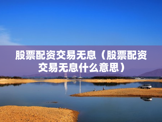 股票配资交易无息（股票配资交易无息什么意思）