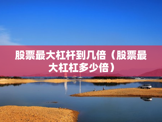 股票最大杠杆到几倍（股票最大杠杠多少倍）