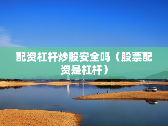 配资杠杆炒股安全吗（股票配资是杠杆）