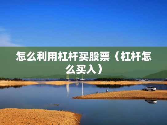 怎么利用杠杆买股票（杠杆怎么买入）