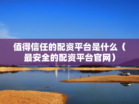 值得信任的配资平台是什么（最安全的配资平台官网）